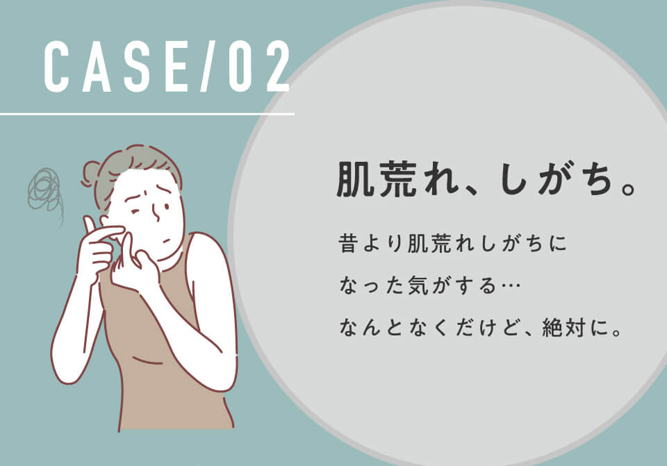 CASE/02 肌荒れ、しがち。